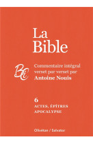 La bible tome 6 : actes, epitres et apocalypse - commentaire integral verset par verset par antoine